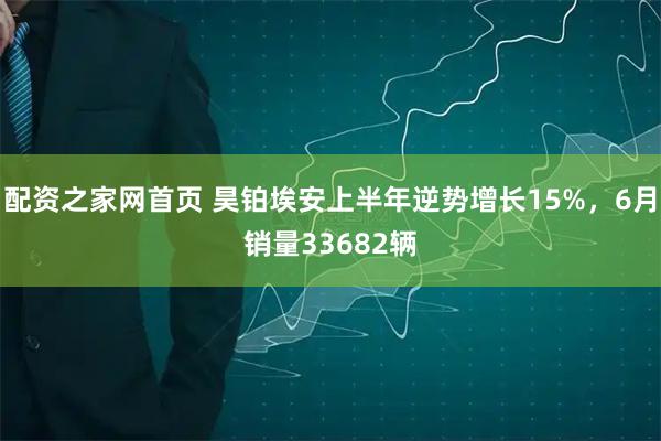 配资之家网首页 昊铂埃安上半年逆势增长15%，6月销量33682辆