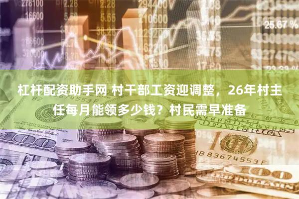 杠杆配资助手网 村干部工资迎调整，26年村主任每月能领多少钱？村民需早准备