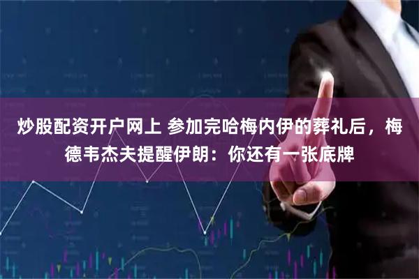炒股配资开户网上 参加完哈梅内伊的葬礼后，梅德韦杰夫提醒伊朗：你还有一张底牌