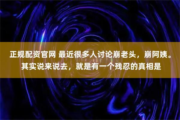 正规配资官网 最近很多人讨论崩老头，崩阿姨。 其实说来说去，就是有一个残忍的真相是