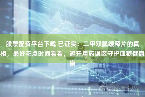 股票配资平台下载 已证实:二甲双胍缓释片的真相,最好花点时间看看,避开用药误区守护血糖健康