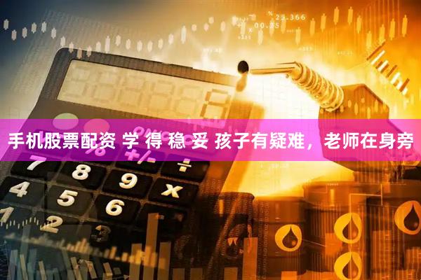 手机股票配资 学 得 稳 妥 孩子有疑难，老师在身旁