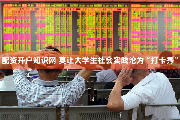 配资开户知识网 莫让大学生社会实践沦为“打卡秀”