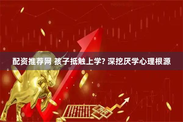 配资推荐网 孩子抵触上学? 深挖厌学心理根源