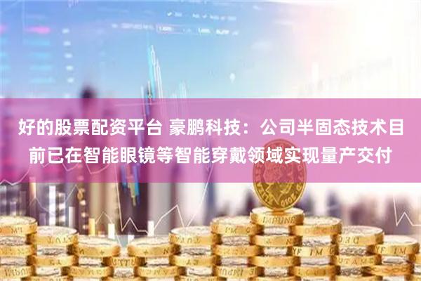 好的股票配资平台 豪鹏科技：公司半固态技术目前已在智能眼镜等智能穿戴领域实现量产交付