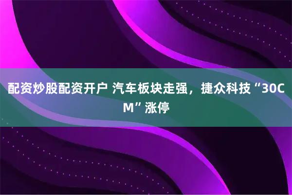 配资炒股配资开户 汽车板块走强，捷众科技“30CM”涨停