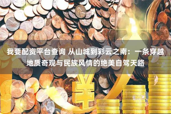 我要配资平台查询 从山城到彩云之南：一条穿越地质奇观与民族风情的绝美自驾天路
